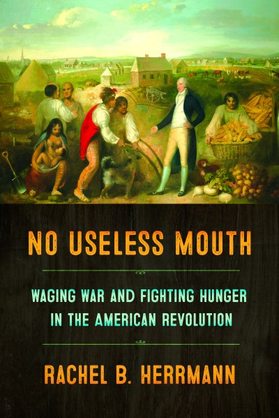 Cover of Rachel B. Herrmann's book "No Useless Mouth: Waging War and Fighting Hunger in the American Revolution."