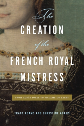 Book cover of The Creation of the French Royal Mistress by Tracy Adams and Christine Adams.